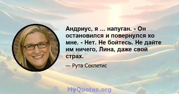 Андриус, я ... напуган. - Он остановился и повернулся ко мне. - Нет. Не бойтесь. Не дайте им ничего, Лина, даже свой страх.