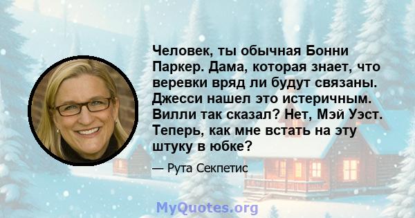 Человек, ты обычная Бонни Паркер. Дама, которая знает, что веревки вряд ли будут связаны. Джесси нашел это истеричным. Вилли так сказал? Нет, Мэй Уэст. Теперь, как мне встать на эту штуку в юбке?