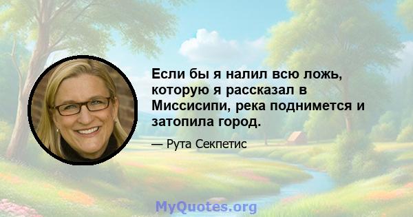 Если бы я налил всю ложь, которую я рассказал в Миссисипи, река поднимется и затопила город.