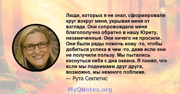 Люди, которых я не знал, сформировали круг вокруг меня, укрывая меня от взгляда. Они сопровождали меня благополучно обратно в нашу Юриту, незамеченные. Они ничего не просили. Они были рады помочь кому -то, чтобы