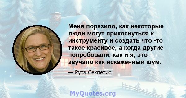 Меня поразило, как некоторые люди могут прикоснуться к инструменту и создать что -то такое красивое, а когда другие попробовали, как и я, это звучало как искаженный шум.