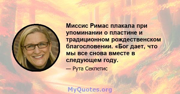 Миссис Римас плакала при упоминании о пластине и традиционном рождественском благословении. «Бог дает, что мы все снова вместе в следующем году.