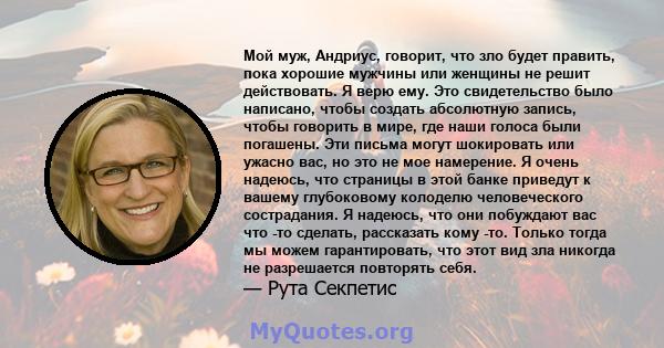 Мой муж, Андриус, говорит, что зло будет править, пока хорошие мужчины или женщины не решит действовать. Я верю ему. Это свидетельство было написано, чтобы создать абсолютную запись, чтобы говорить в мире, где наши