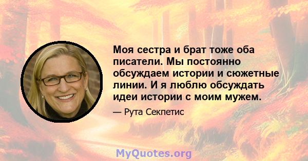 Моя сестра и брат тоже оба писатели. Мы постоянно обсуждаем истории и сюжетные линии. И я люблю обсуждать идеи истории с моим мужем.