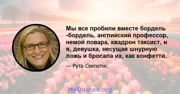 Мы все пробили вместе бордель -бордель, английский профессор, немой повара, квадрон таксист, и я, девушка, несущая шнурную ложь и бросала их, как конфетти.