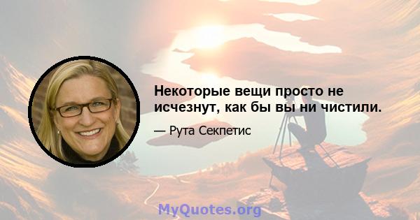 Некоторые вещи просто не исчезнут, как бы вы ни чистили.