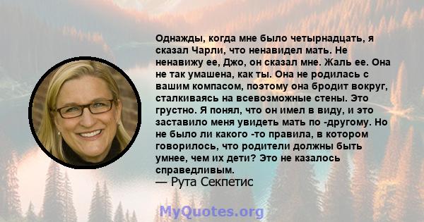 Однажды, когда мне было четырнадцать, я сказал Чарли, что ненавидел мать. Не ненавижу ее, Джо, он сказал мне. Жаль ее. Она не так умашена, как ты. Она не родилась с вашим компасом, поэтому она бродит вокруг, сталкиваясь 