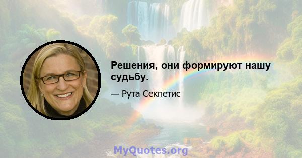 Решения, они формируют нашу судьбу.