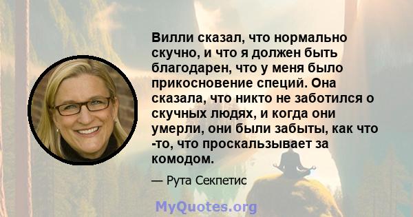 Вилли сказал, что нормально скучно, и что я должен быть благодарен, что у меня было прикосновение специй. Она сказала, что никто не заботился о скучных людях, и когда они умерли, они были забыты, как что -то, что