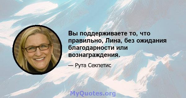 Вы поддерживаете то, что правильно, Лина, без ожидания благодарности или вознаграждения.