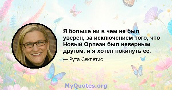 Я больше ни в чем не был уверен, за исключением того, что Новый Орлеан был неверным другом, и я хотел покинуть ее.