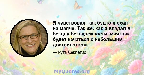 Я чувствовал, как будто я ехал на маяче. Так же, как я впадал в бездну безнадежности, маятник будет качаться с небольшим достоинством.