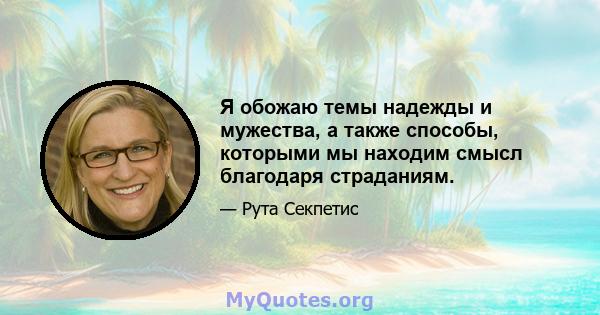 Я обожаю темы надежды и мужества, а также способы, которыми мы находим смысл благодаря страданиям.