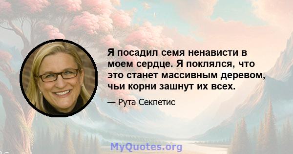 Я посадил семя ненависти в моем сердце. Я поклялся, что это станет массивным деревом, чьи корни зашнут их всех.