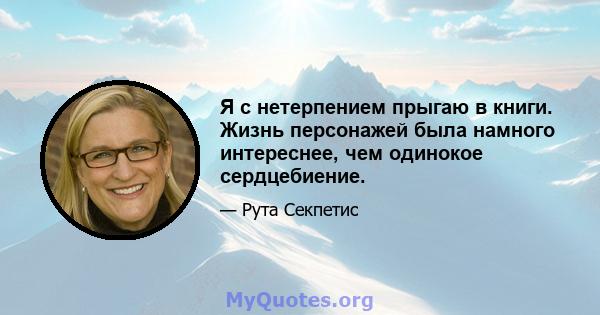 Я с нетерпением прыгаю в книги. Жизнь персонажей была намного интереснее, чем одинокое сердцебиение.