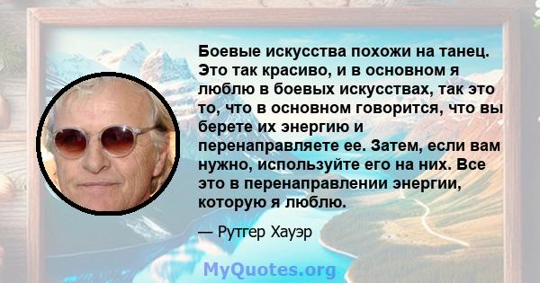 Боевые искусства похожи на танец. Это так красиво, и в основном я люблю в боевых искусствах, так это то, что в основном говорится, что вы берете их энергию и перенаправляете ее. Затем, если вам нужно, используйте его на 