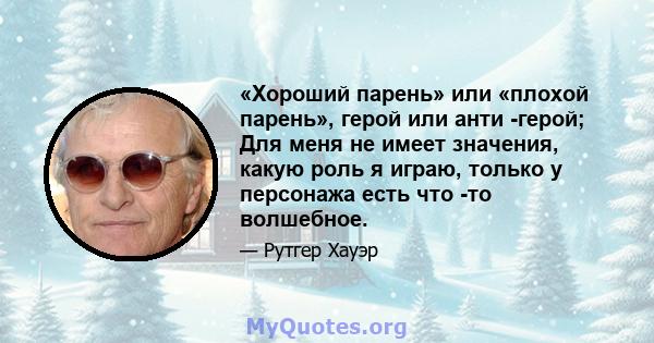 «Хороший парень» или «плохой парень», герой или анти -герой; Для меня не имеет значения, какую роль я играю, только у персонажа есть что -то волшебное.