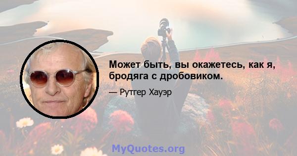 Может быть, вы окажетесь, как я, бродяга с дробовиком.