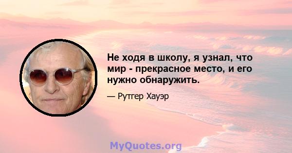 Не ходя в школу, я узнал, что мир - прекрасное место, и его нужно обнаружить.