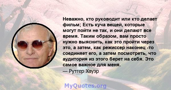 Неважно, кто руководит или кто делает фильм; Есть куча вещей, которые могут пойти не так, и они делают все время. Таким образом, вам просто нужно выяснить, как это пройти через это, а затем, как режиссер наконец -то