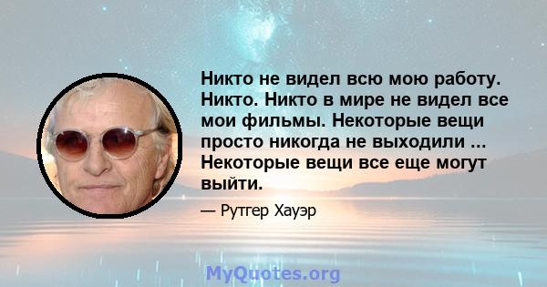 Никто не видел всю мою работу. Никто. Никто в мире не видел все мои фильмы. Некоторые вещи просто никогда не выходили ... Некоторые вещи все еще могут выйти.