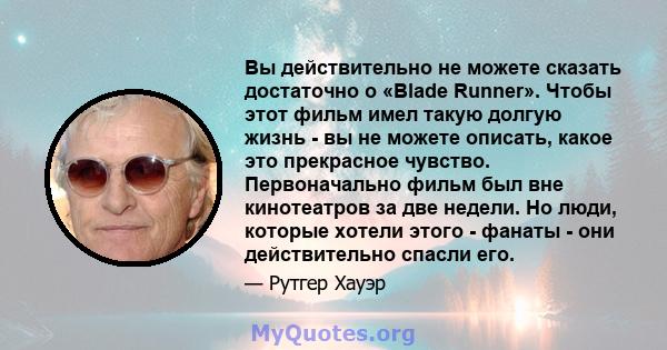 Вы действительно не можете сказать достаточно о «Blade Runner». Чтобы этот фильм имел такую ​​долгую жизнь - вы не можете описать, какое это прекрасное чувство. Первоначально фильм был вне кинотеатров за две недели. Но