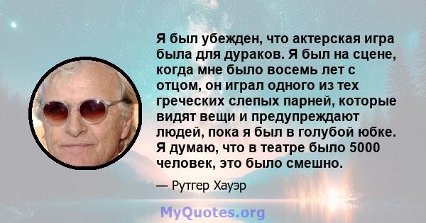 Я был убежден, что актерская игра была для дураков. Я был на сцене, когда мне было восемь лет с отцом, он играл одного из тех греческих слепых парней, которые видят вещи и предупреждают людей, пока я был в голубой юбке. 