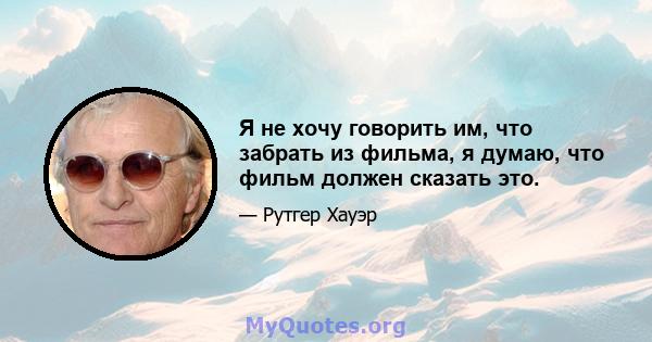 Я не хочу говорить им, что забрать из фильма, я думаю, что фильм должен сказать это.