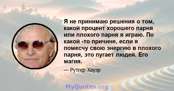 Я не принимаю решения о том, какой процент хорошего парня или плохого парня я играю. По какой -то причине, если я помесчу свою энергию в плохого парня, это пугает людей. Его магия.