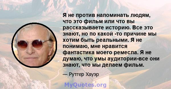 Я не против напоминать людям, что это фильм или что вы рассказываете историю. Все это знают, но по какой -то причине мы хотим быть реальными. Я не понимаю, мне нравится фантастика моего ремесла. Я не думаю, что умы