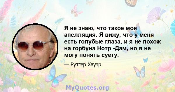 Я не знаю, что такое моя апелляция. Я вижу, что у меня есть голубые глаза, и я не похож на горбуна Нотр -Дам, но я не могу понять суету.