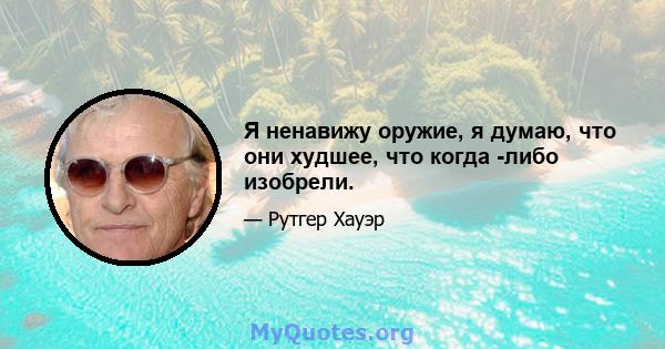 Я ненавижу оружие, я думаю, что они худшее, что когда -либо изобрели.