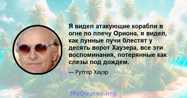 Я видел атакующие корабли в огне по плечу Ориона, я видел, как лунные лучи блестят у десять ворот Хаузера, все эти воспоминания, потерянные как слезы под дождем.