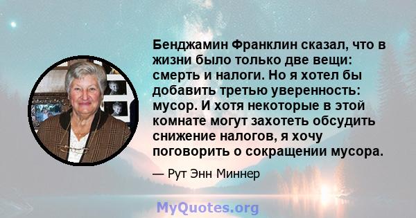 Бенджамин Франклин сказал, что в жизни было только две вещи: смерть и налоги. Но я хотел бы добавить третью уверенность: мусор. И хотя некоторые в этой комнате могут захотеть обсудить снижение налогов, я хочу поговорить 