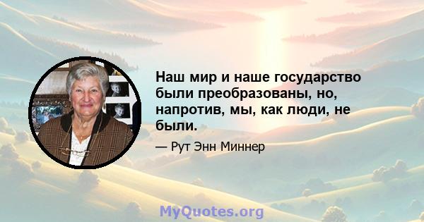 Наш мир и наше государство были преобразованы, но, напротив, мы, как люди, не были.