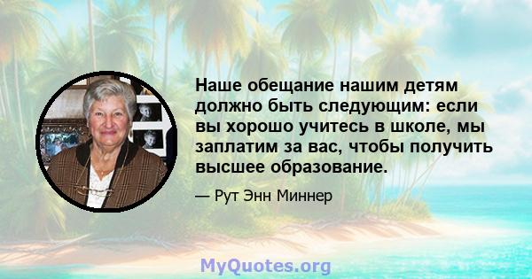 Наше обещание нашим детям должно быть следующим: если вы хорошо учитесь в школе, мы заплатим за вас, чтобы получить высшее образование.