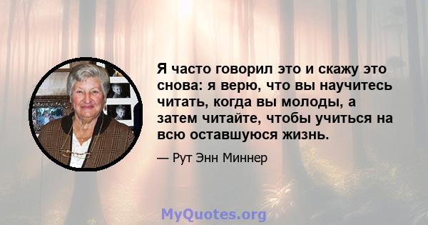 Я часто говорил это и скажу это снова: я верю, что вы научитесь читать, когда вы молоды, а затем читайте, чтобы учиться на всю оставшуюся жизнь.