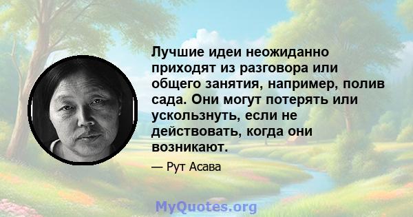 Лучшие идеи неожиданно приходят из разговора или общего занятия, например, полив сада. Они могут потерять или ускользнуть, если не действовать, когда они возникают.