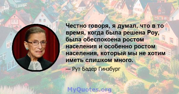 Честно говоря, я думал, что в то время, когда была решена Роу, была обеспокоена ростом населения и особенно ростом населения, который мы не хотим иметь слишком много.