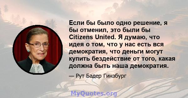 Если бы было одно решение, я бы отменил, это были бы Citizens United. Я думаю, что идея о том, что у нас есть вся демократия, что деньги могут купить бездействие от того, какая должна быть наша демократия.