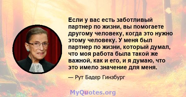 Если у вас есть заботливый партнер по жизни, вы помогаете другому человеку, когда это нужно этому человеку. У меня был партнер по жизни, который думал, что моя работа была такой же важной, как и его, и я думаю, что это