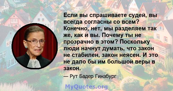 Если вы спрашиваете судей, вы всегда согласны со всем? Конечно, нет, мы разделяем так же, как и вы. Почему ты не прозрачно в этом? Поскольку люди начнут думать, что закон не стабилен, закон неясен. И это не дало бы им