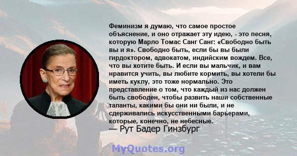 Феминизм я думаю, что самое простое объяснение, и оно отражает эту идею, - это песня, которую Марло Томас Санг Санг: «Свободно быть вы и я». Свободно быть, если бы вы были гирдоктором, адвокатом, индийским вождем. Все,