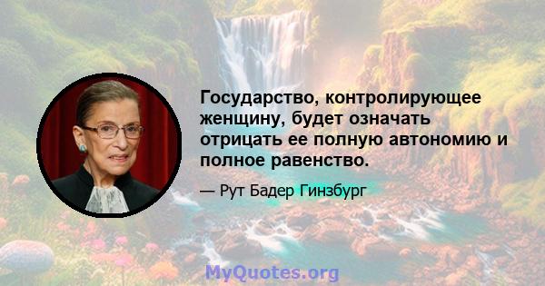 Государство, контролирующее женщину, будет означать отрицать ее полную автономию и полное равенство.