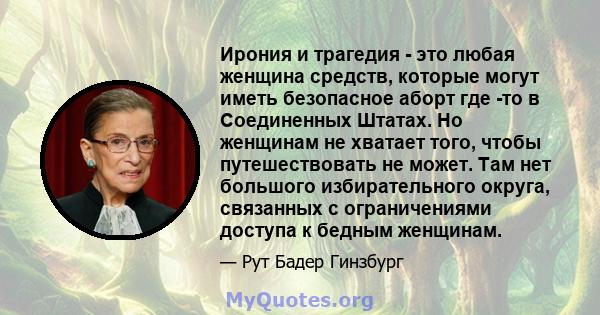 Ирония и трагедия - это любая женщина средств, которые могут иметь безопасное аборт где -то в Соединенных Штатах. Но женщинам не хватает того, чтобы путешествовать не может. Там нет большого избирательного округа,