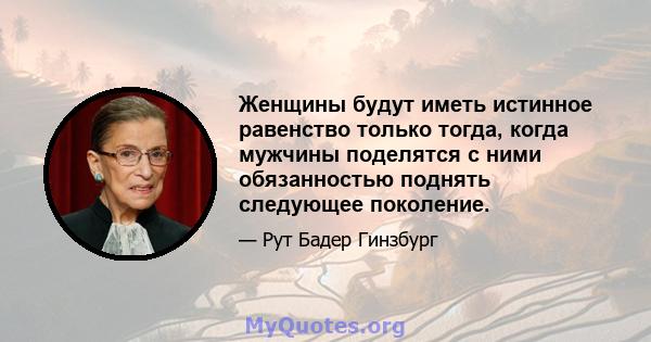 Женщины будут иметь истинное равенство только тогда, когда мужчины поделятся с ними обязанностью поднять следующее поколение.