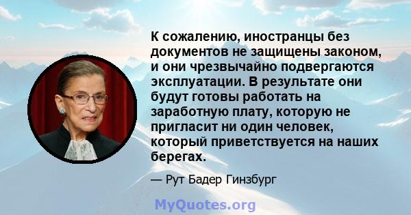 К сожалению, иностранцы без документов не защищены законом, и они чрезвычайно подвергаются эксплуатации. В результате они будут готовы работать на заработную плату, которую не пригласит ни один человек, который