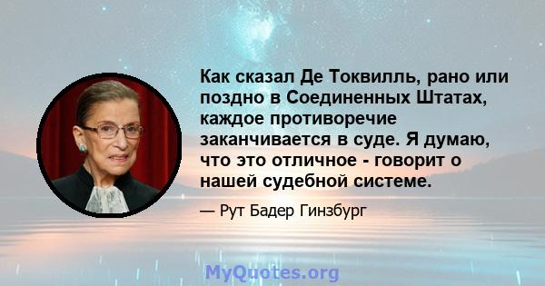 Как сказал Де Токвилль, рано или поздно в Соединенных Штатах, каждое противоречие заканчивается в суде. Я думаю, что это отличное - говорит о нашей судебной системе.