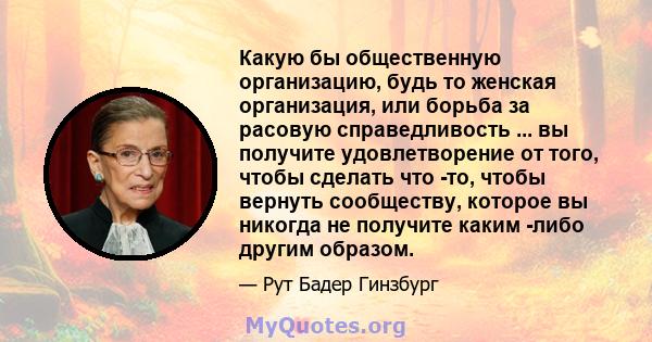 Какую бы общественную организацию, будь то женская организация, или борьба за расовую справедливость ... вы получите удовлетворение от того, чтобы сделать что -то, чтобы вернуть сообществу, которое вы никогда не