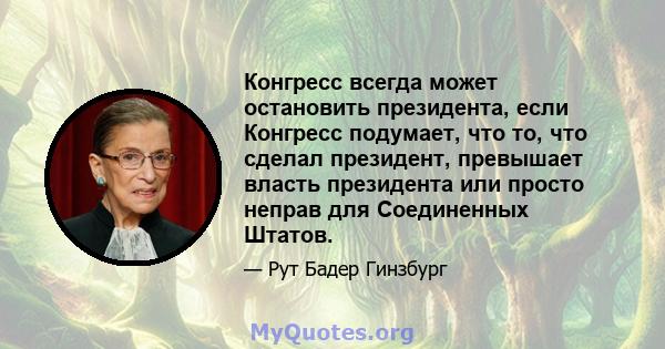 Конгресс всегда может остановить президента, если Конгресс подумает, что то, что сделал президент, превышает власть президента или просто неправ для Соединенных Штатов.